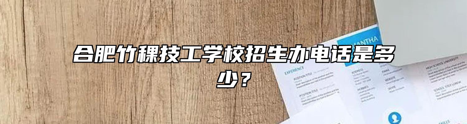 合肥竹稞技工学校招生办电话是多少？