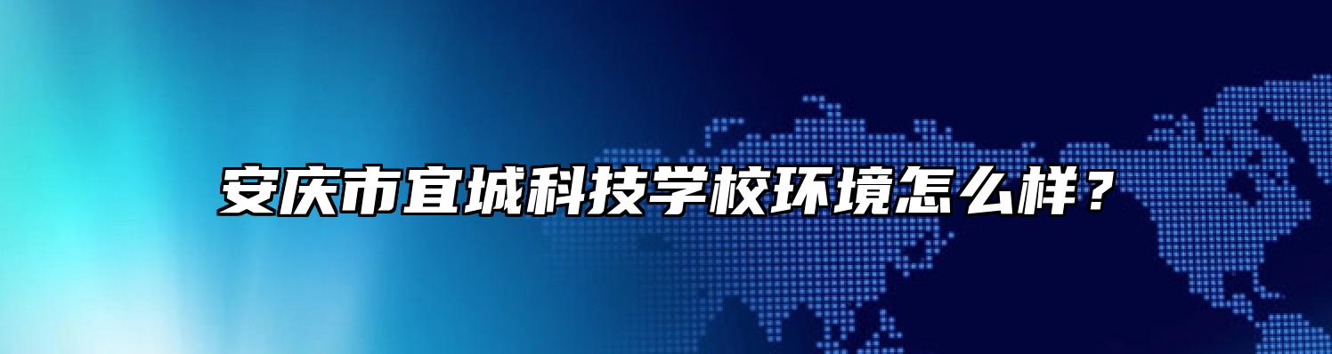 安庆市宜城科技学校环境怎么样？