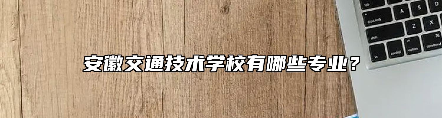 安徽交通技术学校有哪些专业？