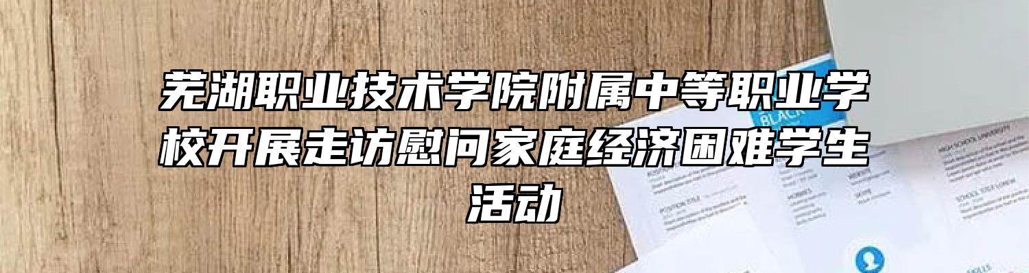 芜湖职业技术学院附属中等职业学校开展走访慰问家庭经济困难学生活动