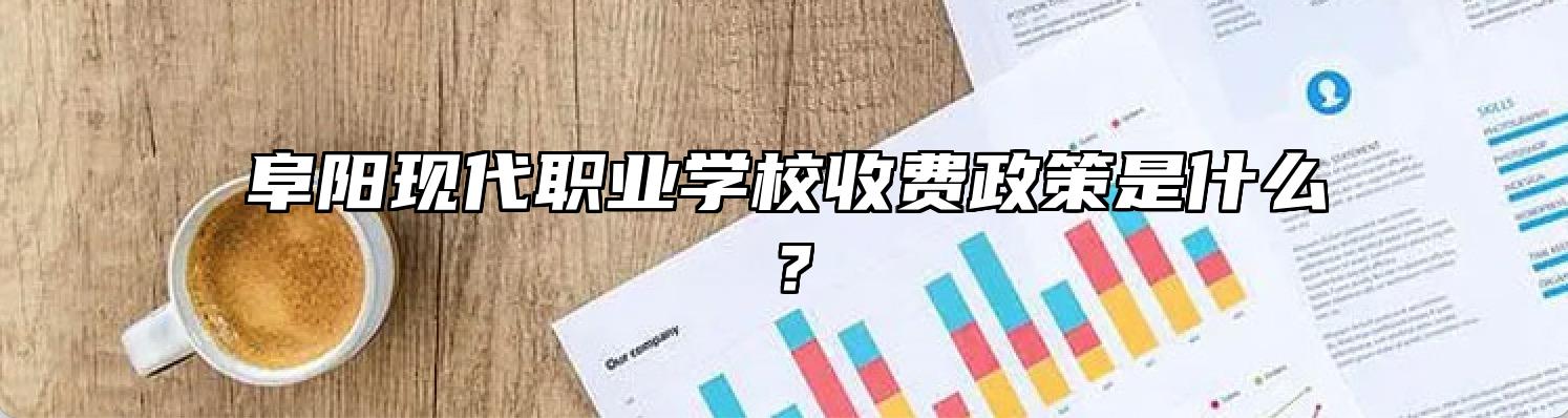 阜阳现代职业学校收费政策是什么？