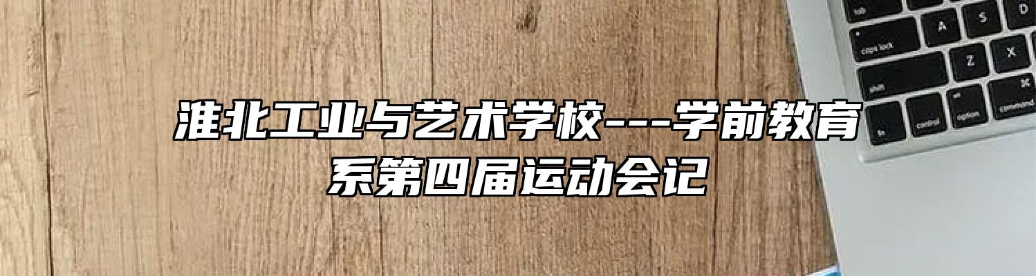 淮北工业与艺术学校---学前教育系第四届运动会记