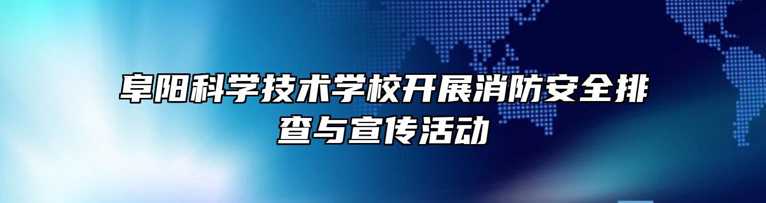 阜阳科学技术学校开展消防安全排查与宣传活动