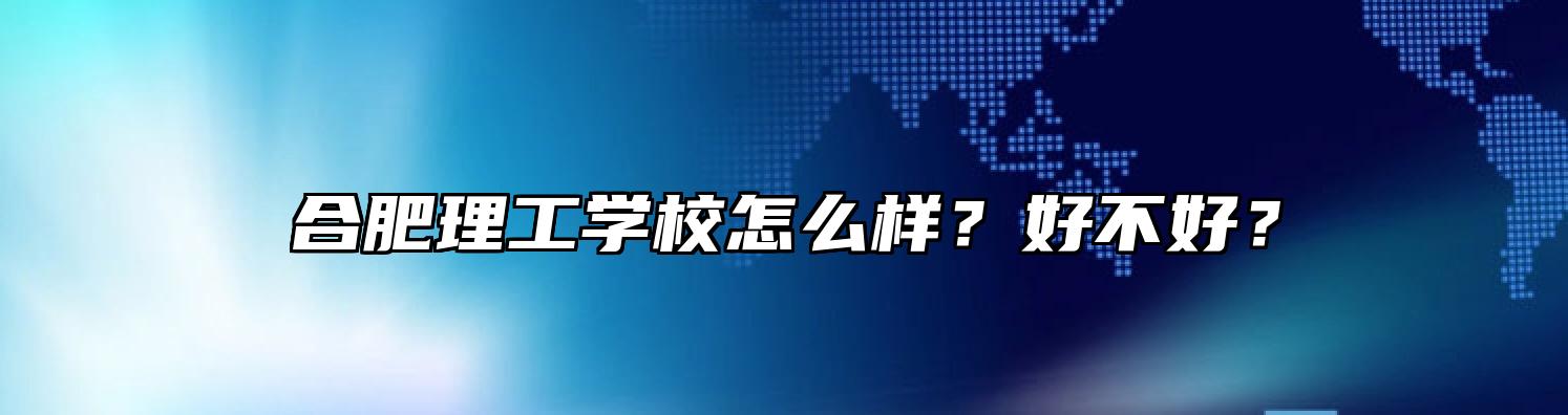 合肥理工学校怎么样？好不好？