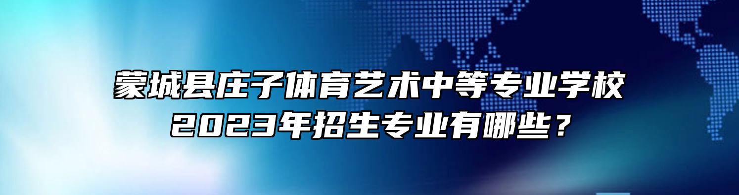 蒙城县庄子体育艺术中等专业学校2023年招生专业有哪些？