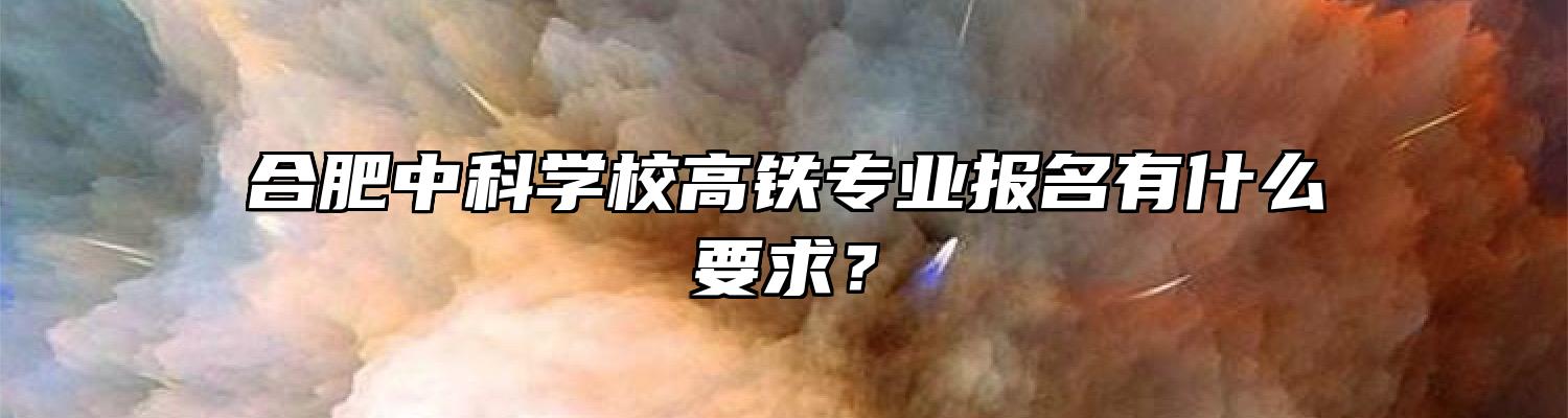 合肥中科学校高铁专业报名有什么要求？