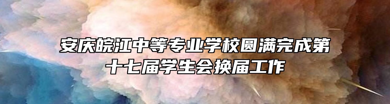 安庆皖江中等专业学校圆满完成第十七届学生会换届工作