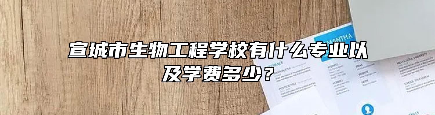 宣城市生物工程学校有什么专业以及学费多少？