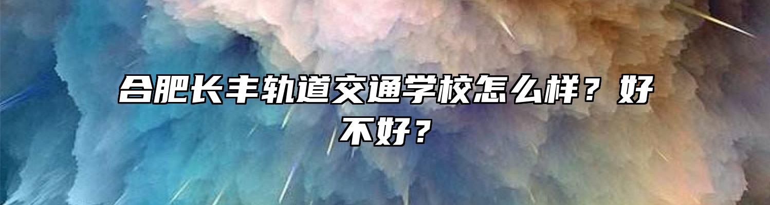 合肥长丰轨道交通学校怎么样？好不好？