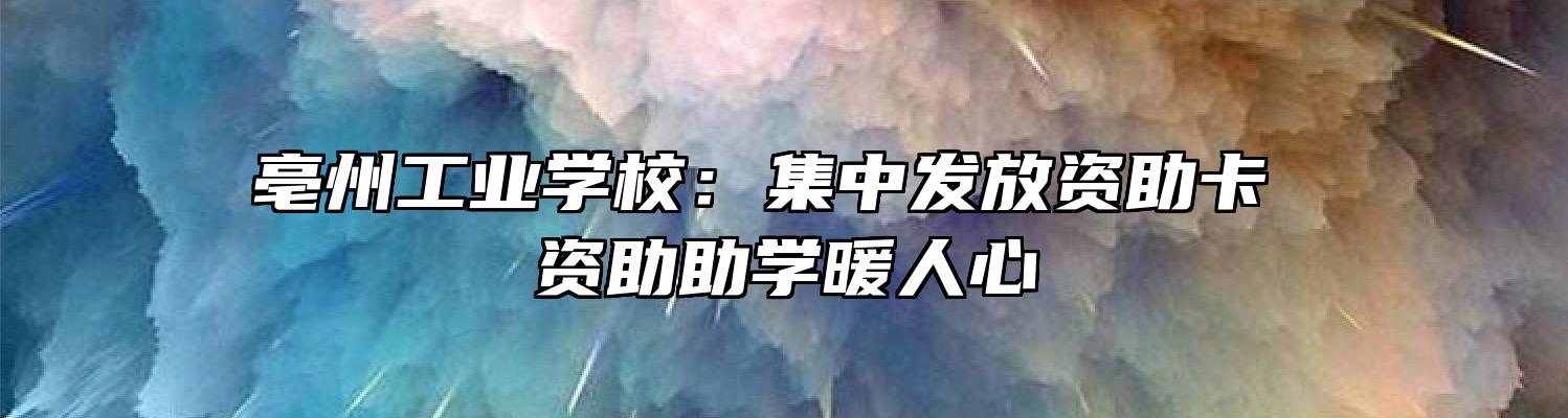 亳州工业学校：集中发放资助卡 资助助学暖人心