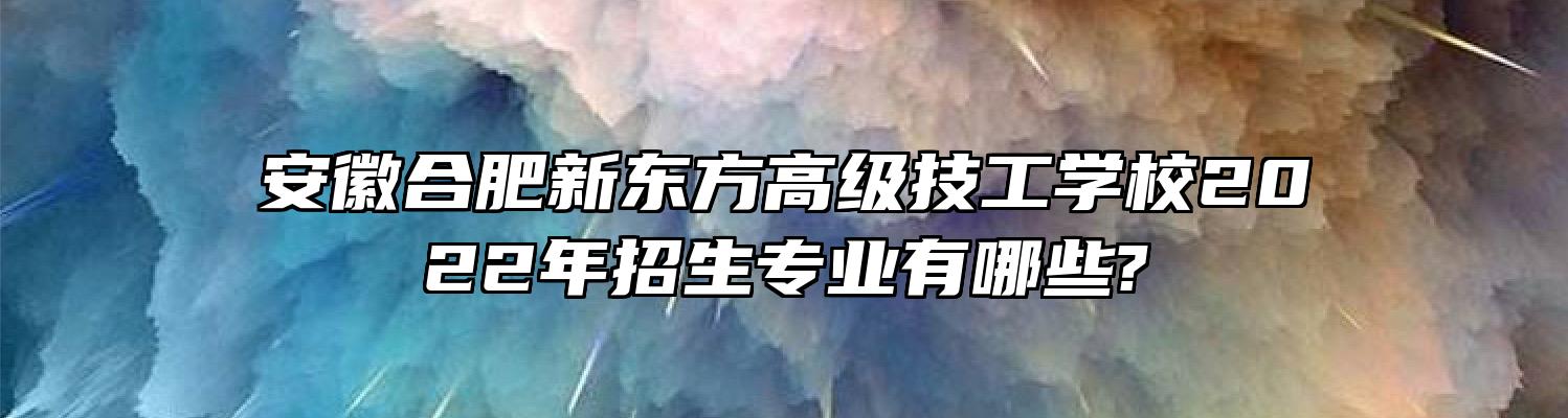 安徽合肥新东方高级技工学校2022年招生专业有哪些?