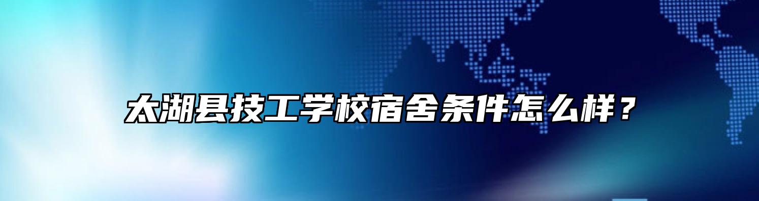 太湖县技工学校宿舍条件怎么样？