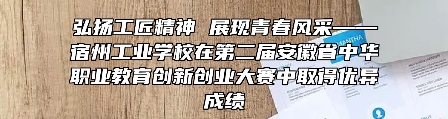 弘扬工匠精神 展现青春风采——宿州工业学校在第二届安徽省中华职业教育创新创业大赛中取得优异成绩