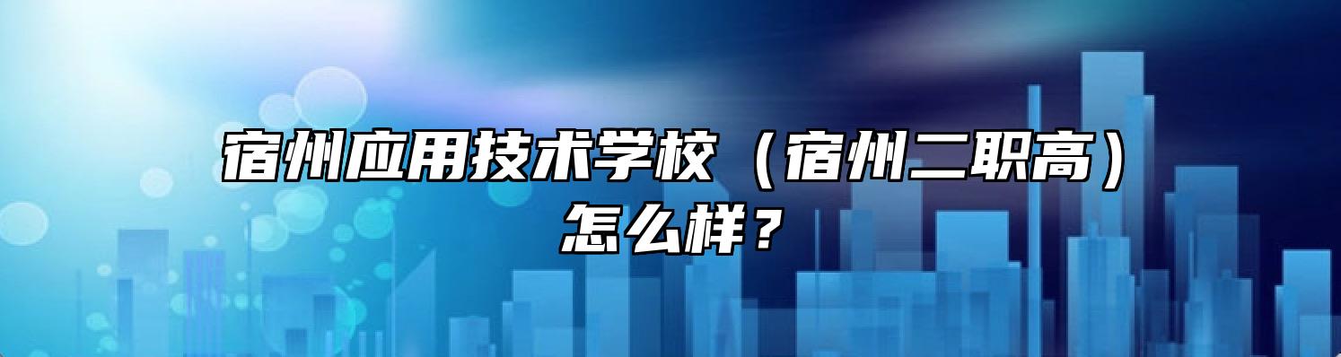 宿州应用技术学校（宿州二职高）怎么样？
