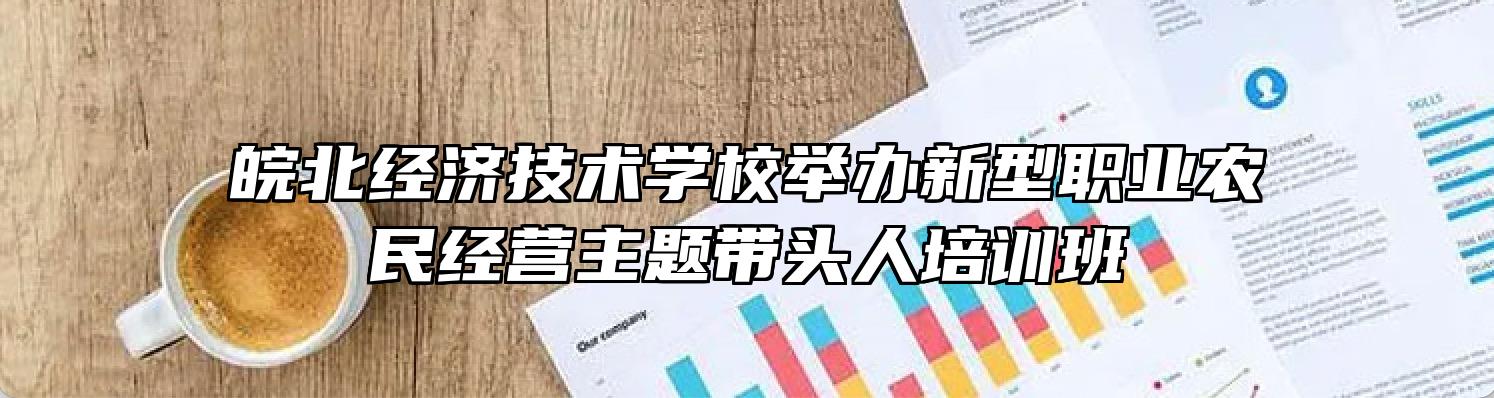 皖北经济技术学校举办新型职业农民经营主题带头人培训班