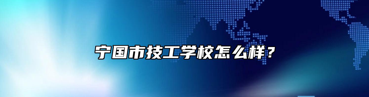 宁国市技工学校怎么样？