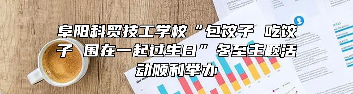 阜阳科贸技工学校“包饺子 吃饺子 围在一起过生日”冬至主题活动顺利举办
