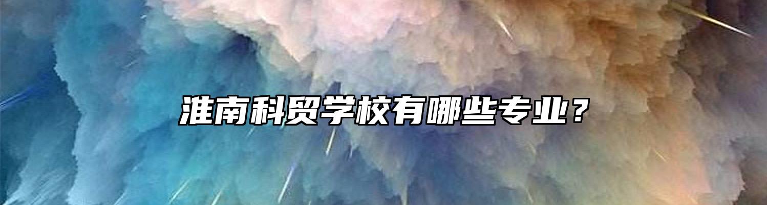 淮南科贸学校有哪些专业？