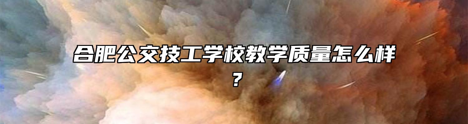 合肥公交技工学校教学质量怎么样？