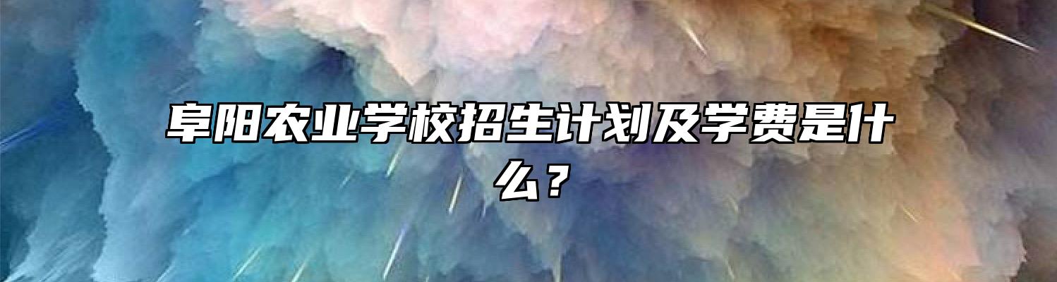 阜阳农业学校招生计划及学费是什么？
