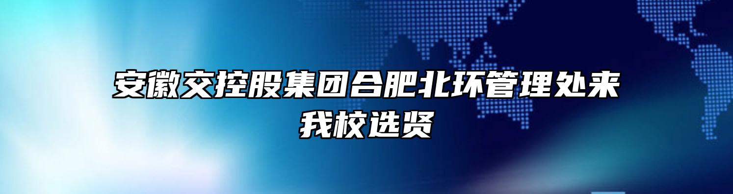 安徽交控股集团合肥北环管理处来我校选贤