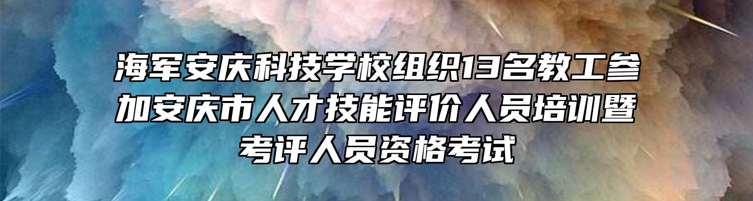 海军安庆科技学校组织13名教工参加安庆市人才技能评价人员培训暨考评人员资格考试