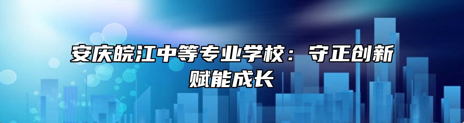 安庆皖江中等专业学校：守正创新 赋能成长 