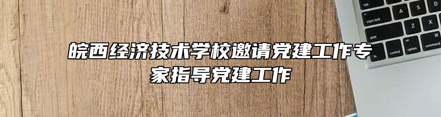皖西经济技术学校邀请党建工作专家指导党建工作