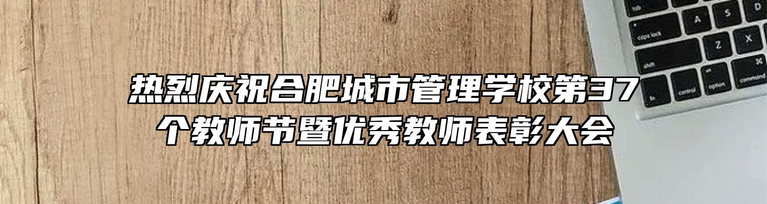 热烈庆祝合肥城市管理学校第37个教师节暨优秀教师表彰大会