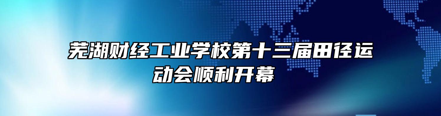 芜湖财经工业学校第十三届田径运动会顺利开幕 
