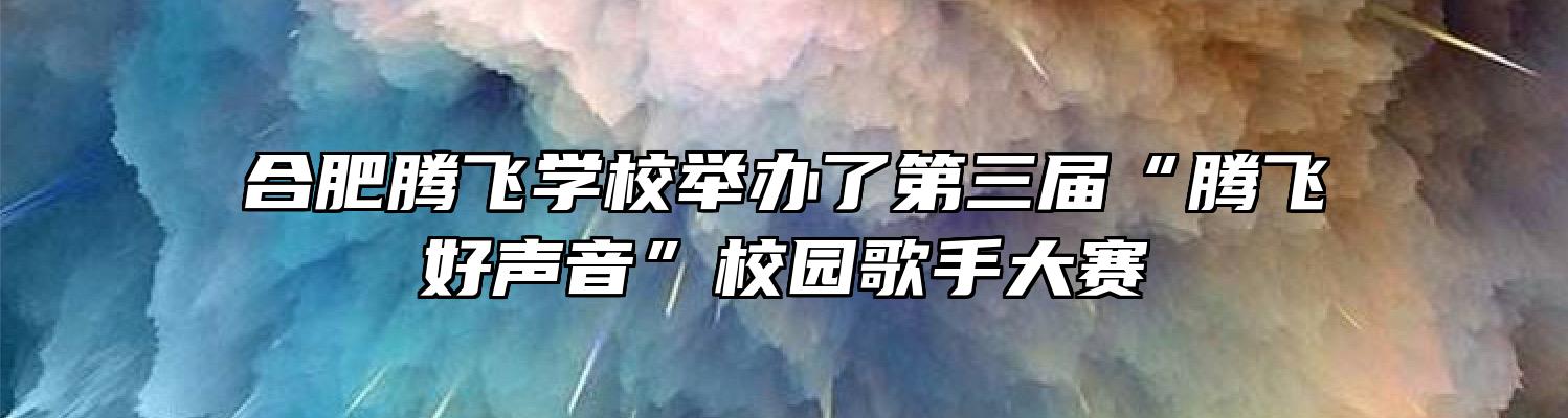 合肥腾飞学校举办了第三届“腾飞好声音”校园歌手大赛