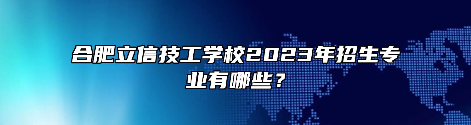 合肥立信技工学校2023年招生专业有哪些？