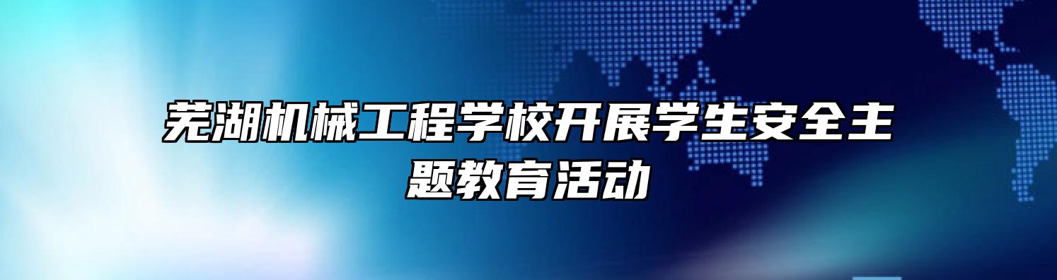 芜湖机械工程学校开展学生安全主题教育活动