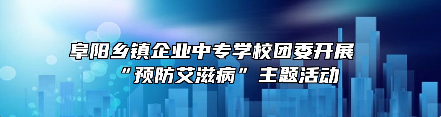 阜阳乡镇企业中专学校团委开展“预防艾滋病”主题活动