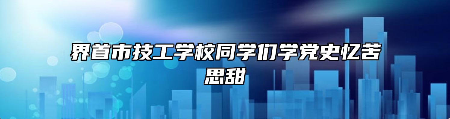 界首市技工学校同学们学党史忆苦思甜
