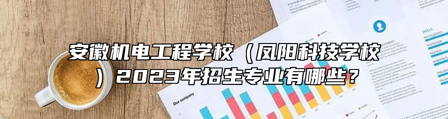 安徽机电工程学校（凤阳科技学校）2023年招生专业有哪些？