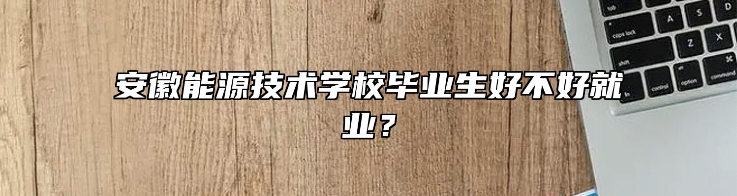 安徽能源技术学校毕业生好不好就业？