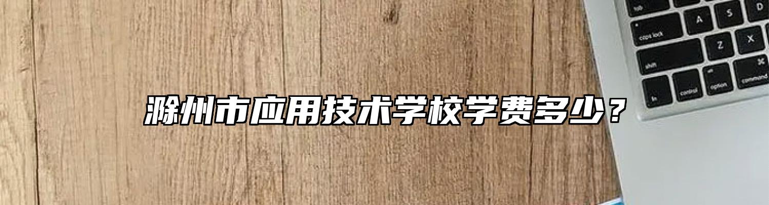 滁州市应用技术学校学费多少？