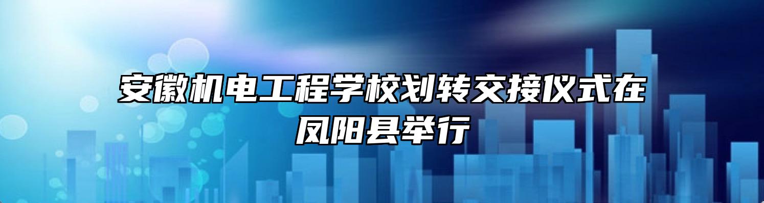 安徽机电工程学校划转交接仪式在凤阳县举行