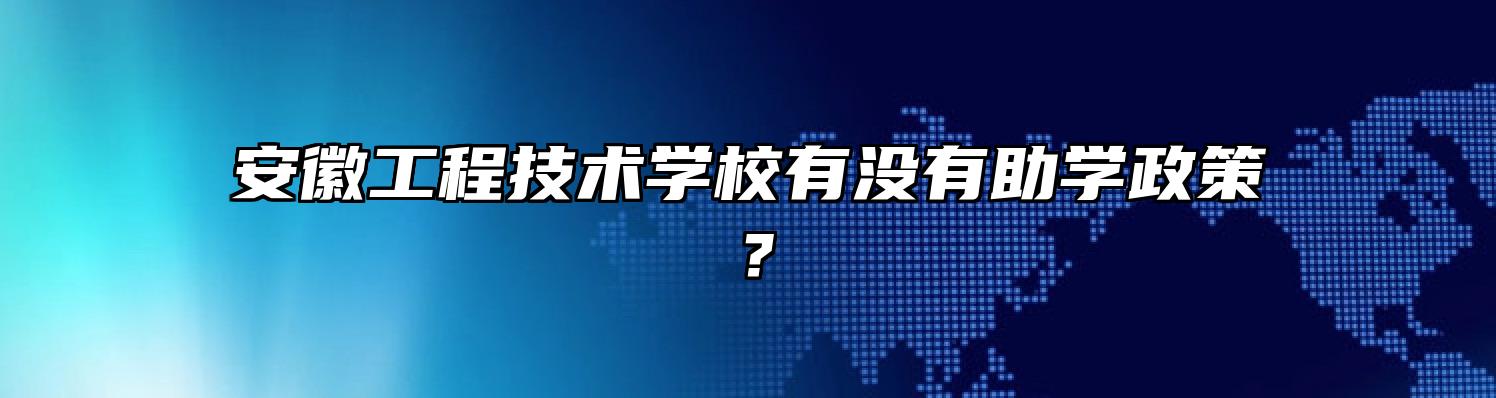 安徽工程技术学校有没有助学政策？