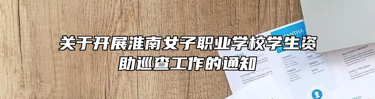 关于开展淮南女子职业学校学生资助巡查工作的通知