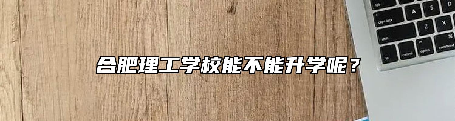 合肥理工学校能不能升学呢？