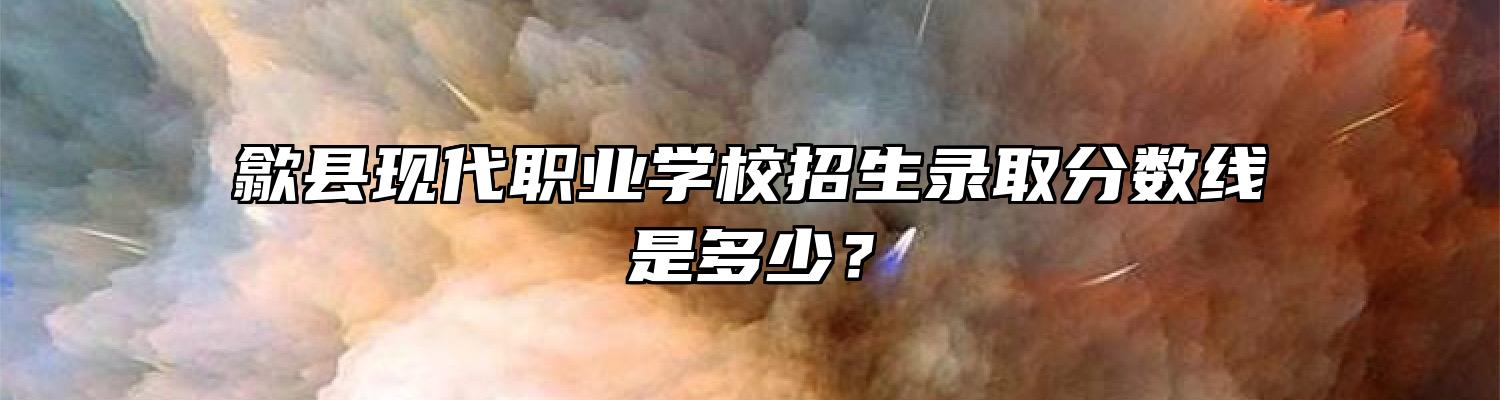 歙县现代职业学校招生录取分数线是多少？