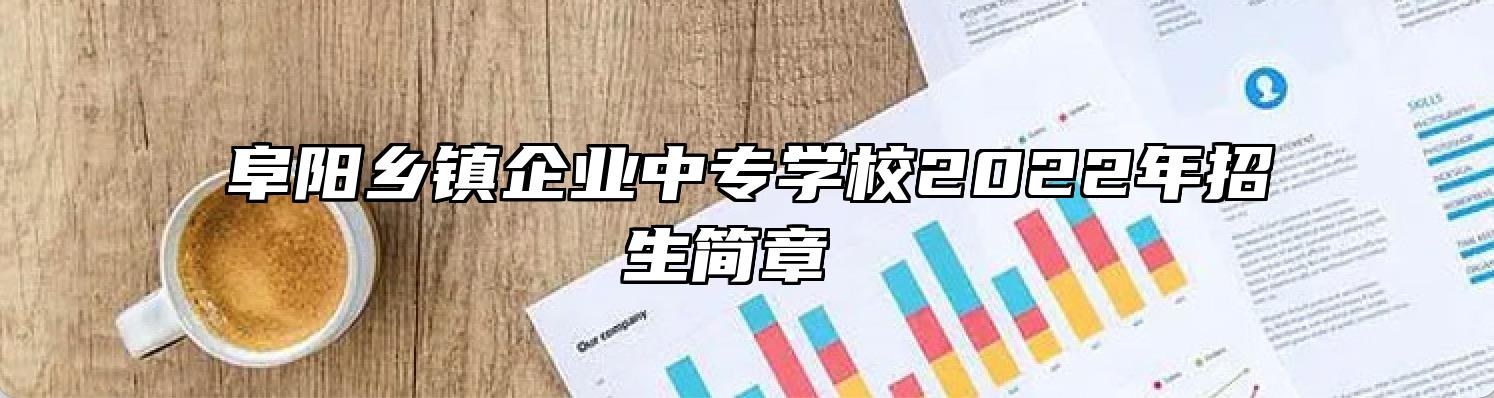 阜阳乡镇企业中专学校2022年招生简章 