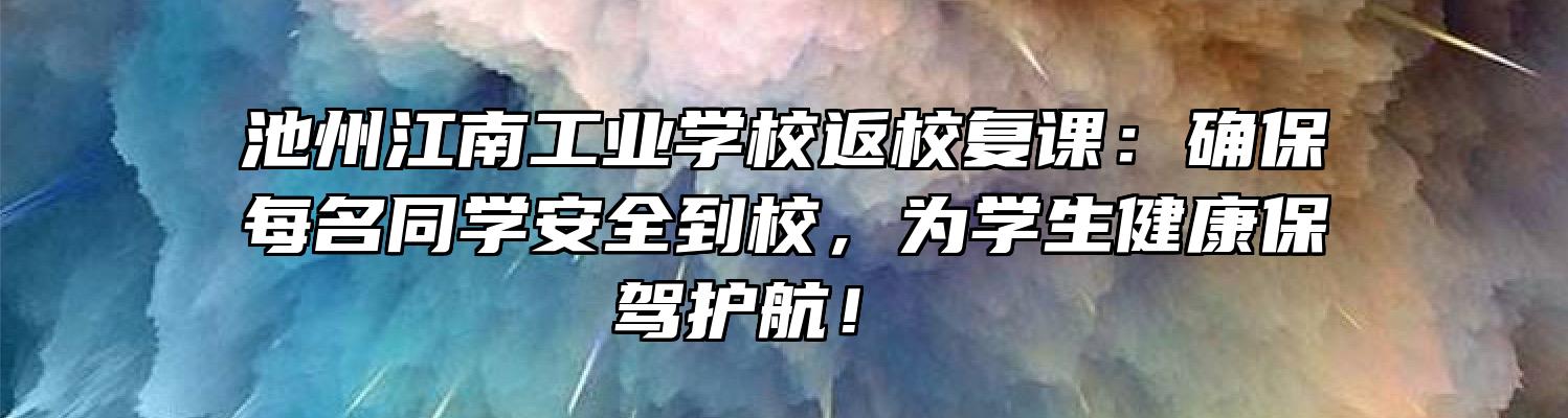 池州江南工业学校返校复课：确保每名同学安全到校，为学生健康保驾护航！ 