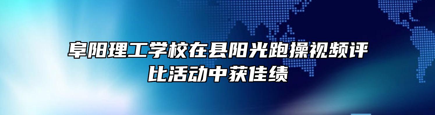 阜阳理工学校在县阳光跑操视频评比活动中获佳绩