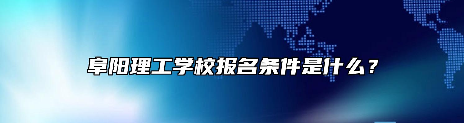 阜阳理工学校报名条件是什么？