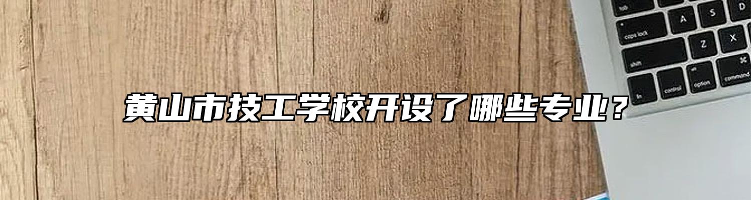 黄山市技工学校开设了哪些专业？