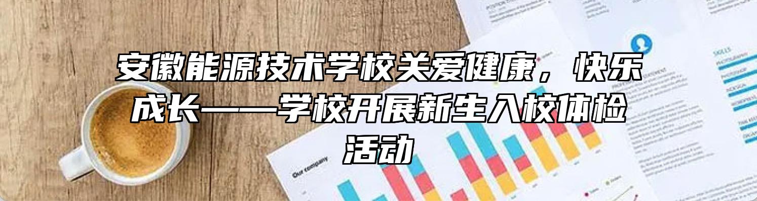 安徽能源技术学校关爱健康，快乐成长——学校开展新生入校体检活动