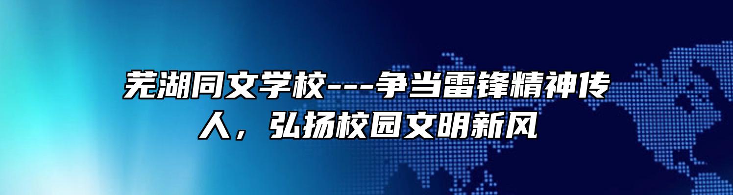 芜湖同文学校---争当雷锋精神传人，弘扬校园文明新风